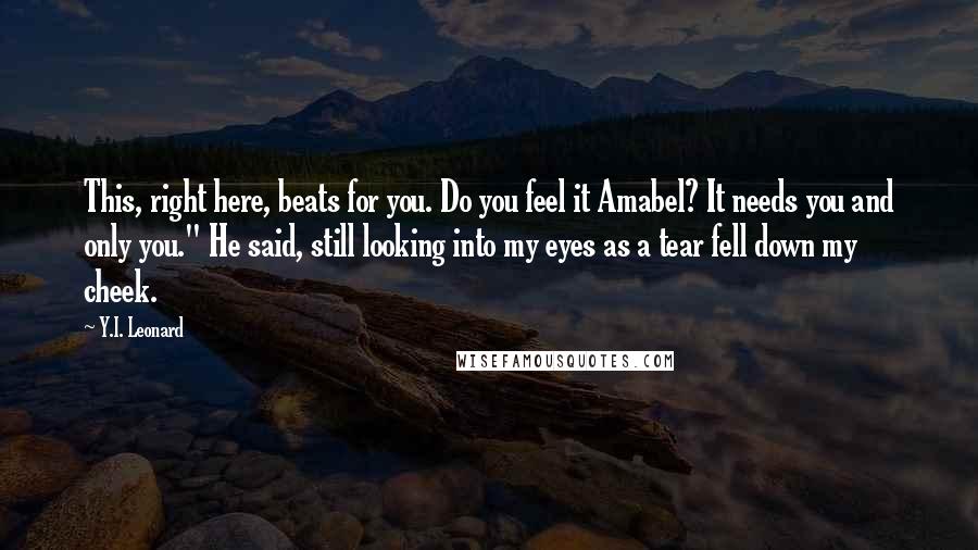 Y.I. Leonard Quotes: This, right here, beats for you. Do you feel it Amabel? It needs you and only you." He said, still looking into my eyes as a tear fell down my cheek.