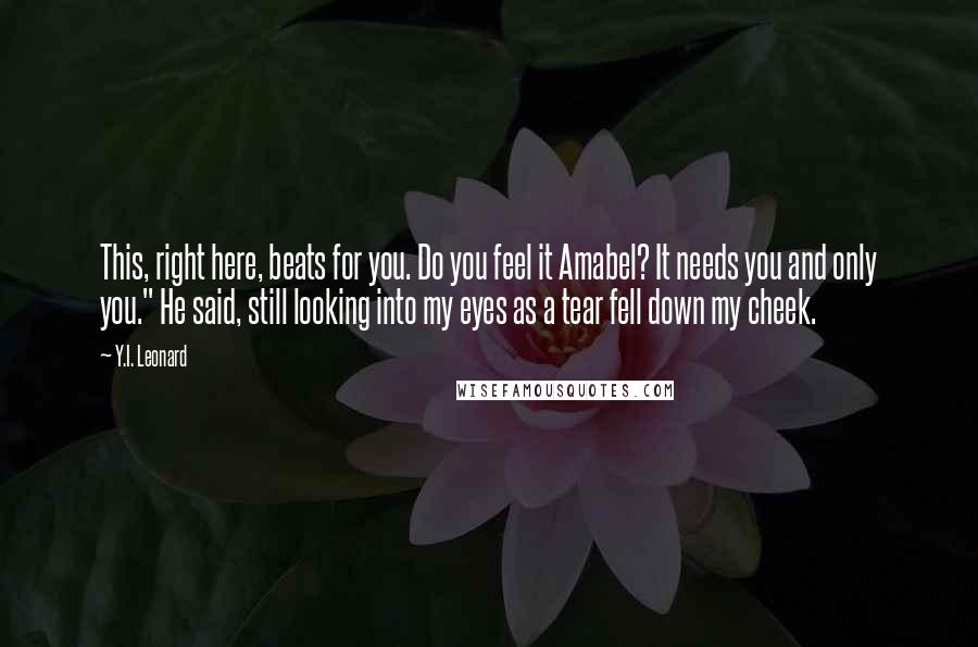 Y.I. Leonard Quotes: This, right here, beats for you. Do you feel it Amabel? It needs you and only you." He said, still looking into my eyes as a tear fell down my cheek.