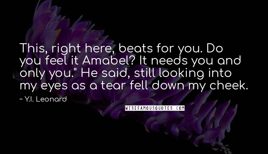 Y.I. Leonard Quotes: This, right here, beats for you. Do you feel it Amabel? It needs you and only you." He said, still looking into my eyes as a tear fell down my cheek.