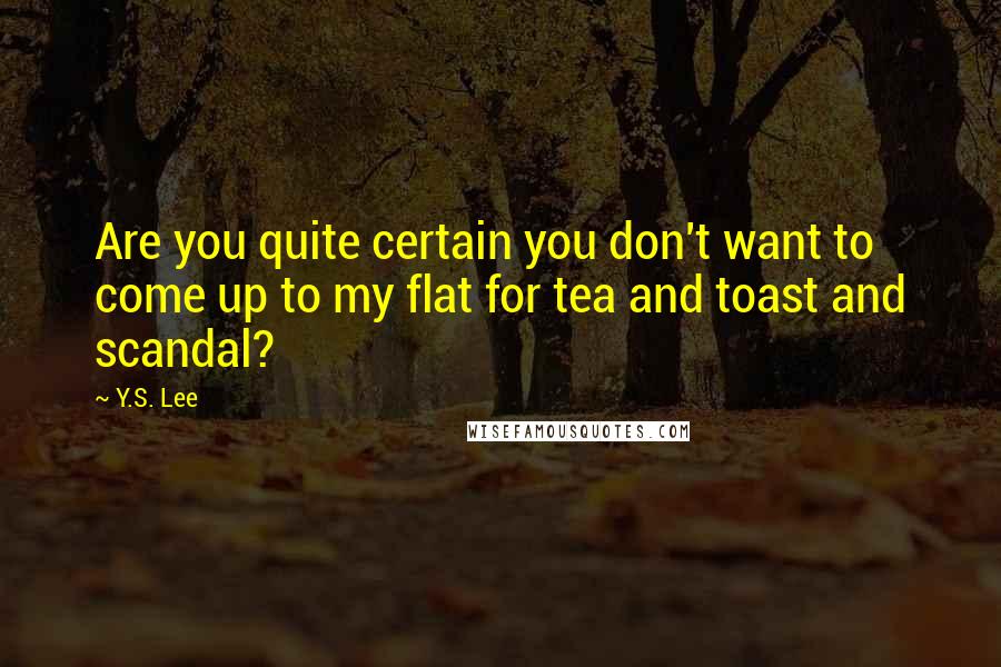 Y.S. Lee Quotes: Are you quite certain you don't want to come up to my flat for tea and toast and scandal?