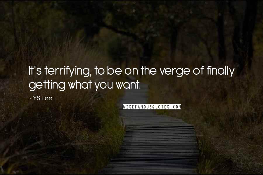 Y.S. Lee Quotes: It's terrifying, to be on the verge of finally getting what you want.