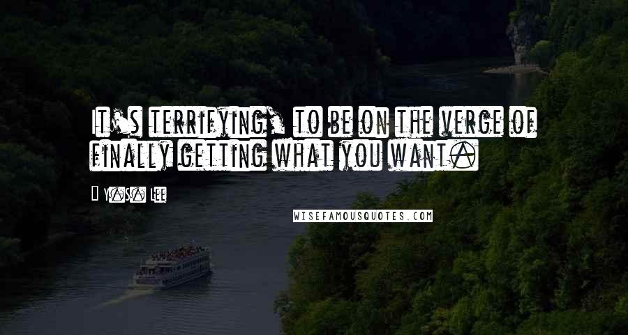 Y.S. Lee Quotes: It's terrifying, to be on the verge of finally getting what you want.