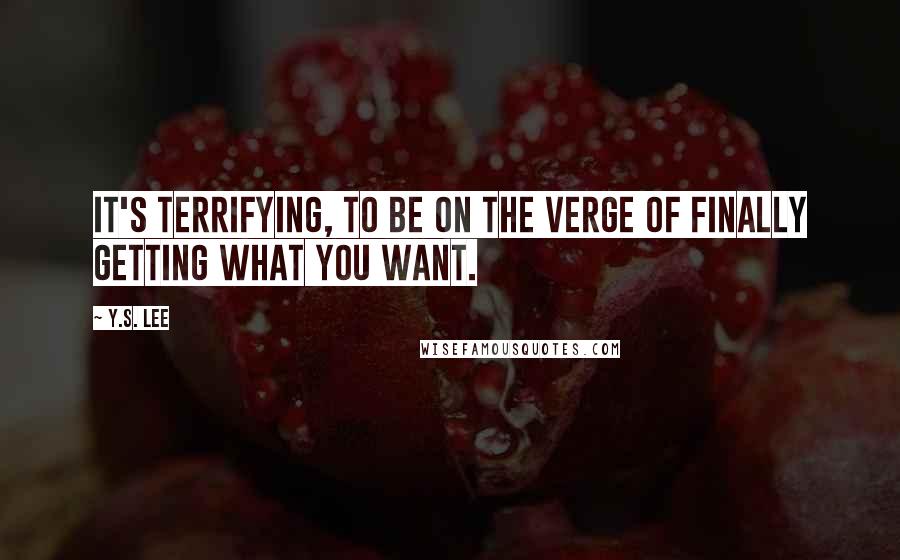 Y.S. Lee Quotes: It's terrifying, to be on the verge of finally getting what you want.