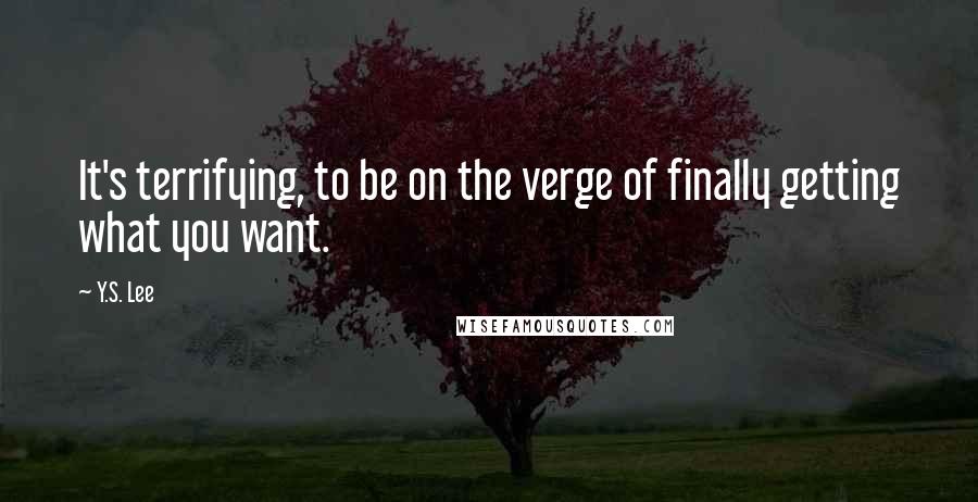 Y.S. Lee Quotes: It's terrifying, to be on the verge of finally getting what you want.