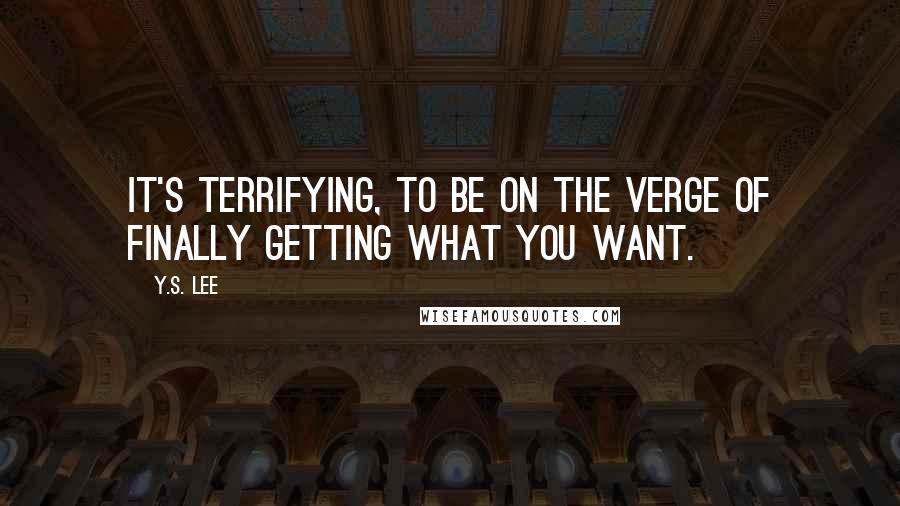 Y.S. Lee Quotes: It's terrifying, to be on the verge of finally getting what you want.