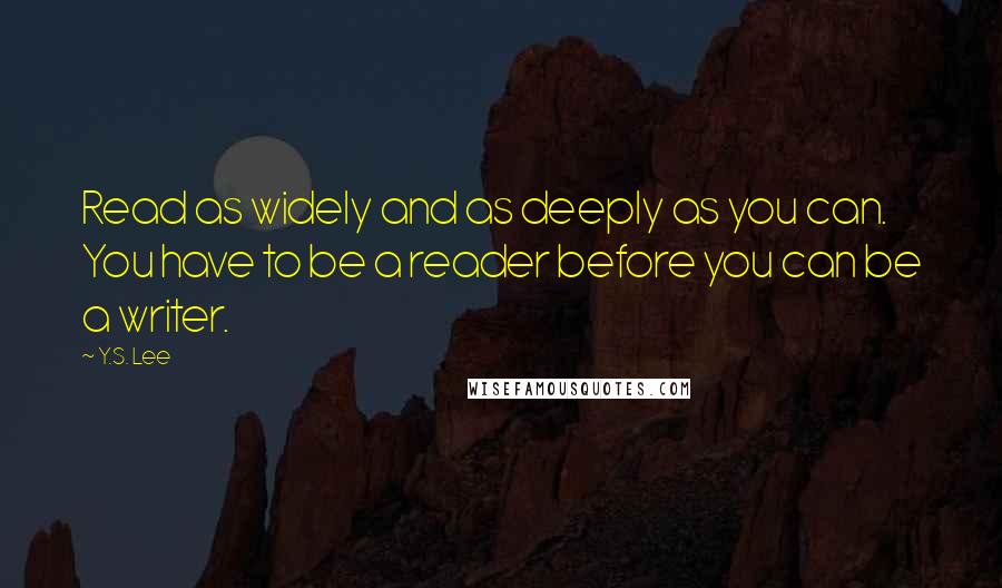 Y.S. Lee Quotes: Read as widely and as deeply as you can. You have to be a reader before you can be a writer.