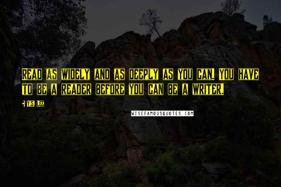 Y.S. Lee Quotes: Read as widely and as deeply as you can. You have to be a reader before you can be a writer.