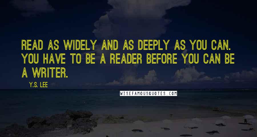 Y.S. Lee Quotes: Read as widely and as deeply as you can. You have to be a reader before you can be a writer.