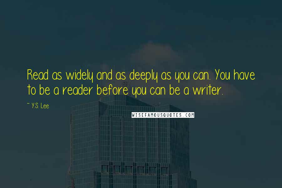 Y.S. Lee Quotes: Read as widely and as deeply as you can. You have to be a reader before you can be a writer.