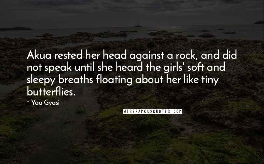 Yaa Gyasi Quotes: Akua rested her head against a rock, and did not speak until she heard the girls' soft and sleepy breaths floating about her like tiny butterflies.