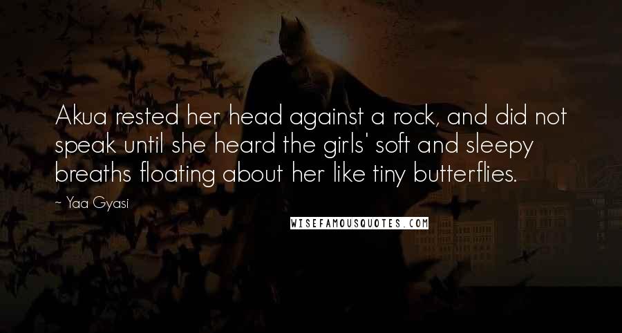 Yaa Gyasi Quotes: Akua rested her head against a rock, and did not speak until she heard the girls' soft and sleepy breaths floating about her like tiny butterflies.