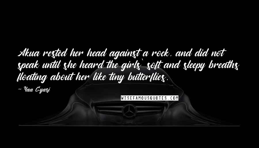 Yaa Gyasi Quotes: Akua rested her head against a rock, and did not speak until she heard the girls' soft and sleepy breaths floating about her like tiny butterflies.