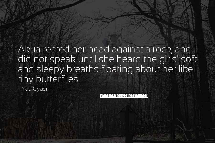 Yaa Gyasi Quotes: Akua rested her head against a rock, and did not speak until she heard the girls' soft and sleepy breaths floating about her like tiny butterflies.