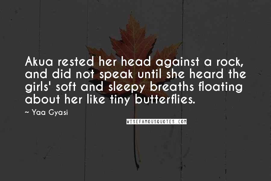 Yaa Gyasi Quotes: Akua rested her head against a rock, and did not speak until she heard the girls' soft and sleepy breaths floating about her like tiny butterflies.