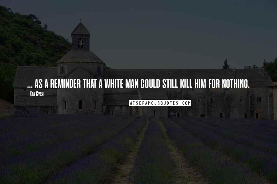 Yaa Gyasi Quotes: ... as a reminder that a white man could still kill him for nothing.