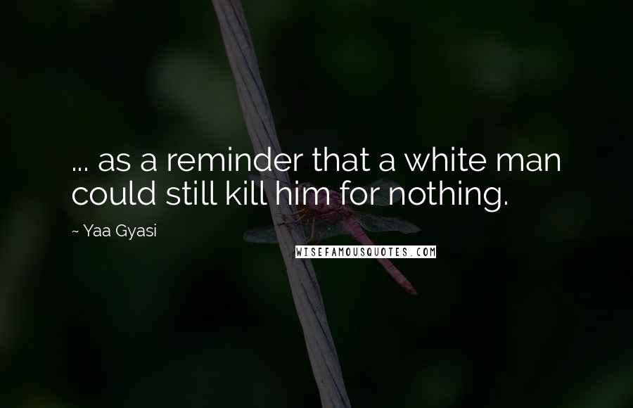 Yaa Gyasi Quotes: ... as a reminder that a white man could still kill him for nothing.