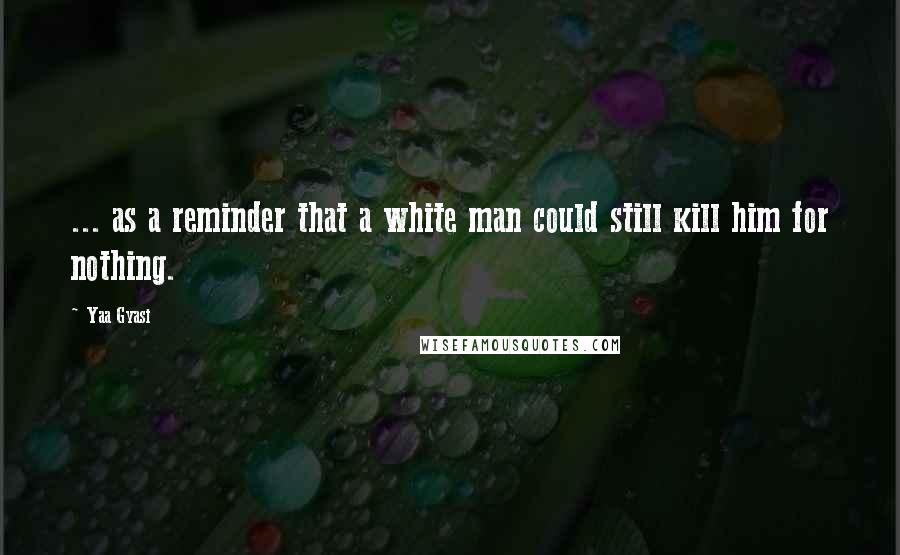 Yaa Gyasi Quotes: ... as a reminder that a white man could still kill him for nothing.