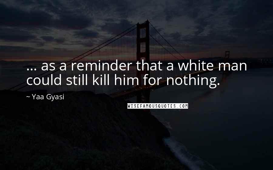 Yaa Gyasi Quotes: ... as a reminder that a white man could still kill him for nothing.