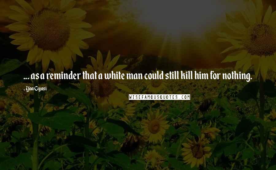 Yaa Gyasi Quotes: ... as a reminder that a white man could still kill him for nothing.