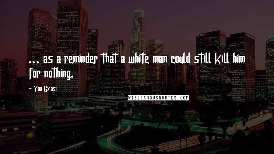 Yaa Gyasi Quotes: ... as a reminder that a white man could still kill him for nothing.
