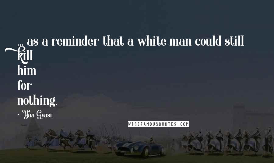 Yaa Gyasi Quotes: ... as a reminder that a white man could still kill him for nothing.