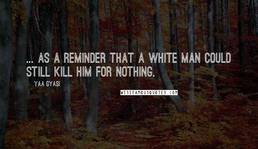Yaa Gyasi Quotes: ... as a reminder that a white man could still kill him for nothing.