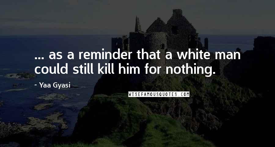 Yaa Gyasi Quotes: ... as a reminder that a white man could still kill him for nothing.