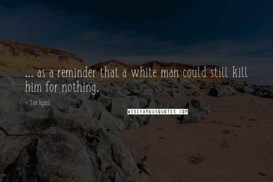 Yaa Gyasi Quotes: ... as a reminder that a white man could still kill him for nothing.