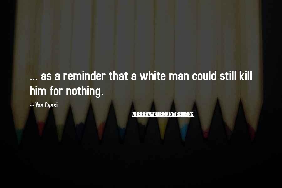 Yaa Gyasi Quotes: ... as a reminder that a white man could still kill him for nothing.