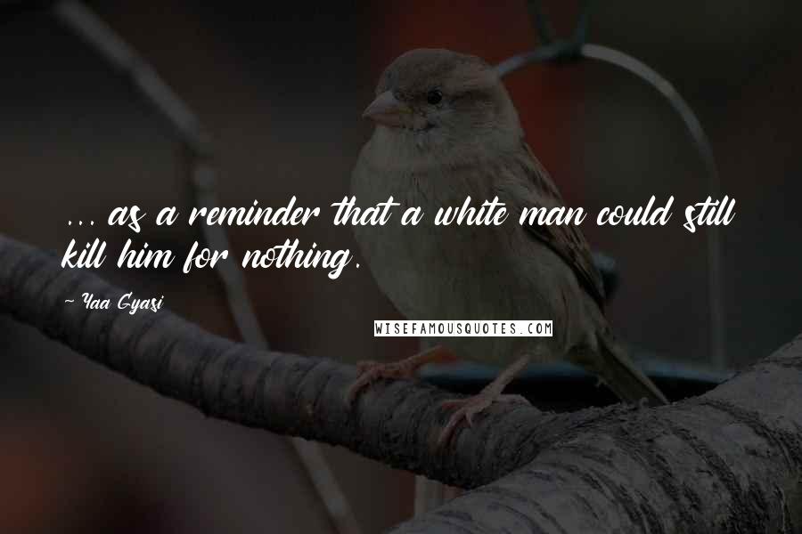 Yaa Gyasi Quotes: ... as a reminder that a white man could still kill him for nothing.