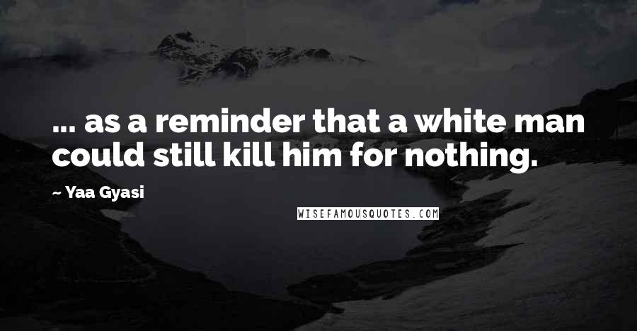 Yaa Gyasi Quotes: ... as a reminder that a white man could still kill him for nothing.