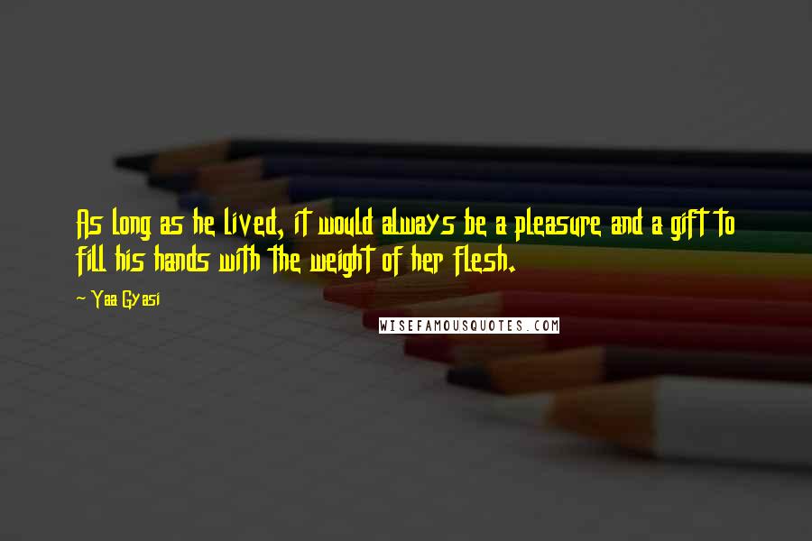 Yaa Gyasi Quotes: As long as he lived, it would always be a pleasure and a gift to fill his hands with the weight of her flesh.