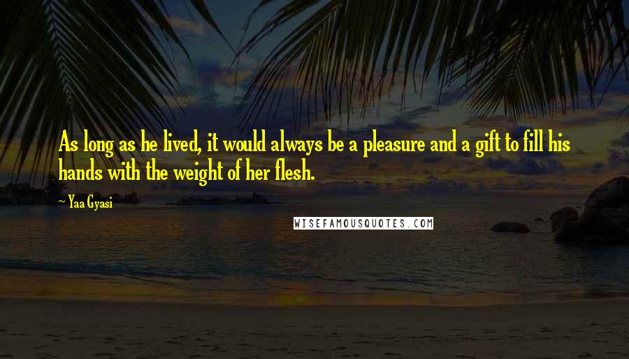 Yaa Gyasi Quotes: As long as he lived, it would always be a pleasure and a gift to fill his hands with the weight of her flesh.