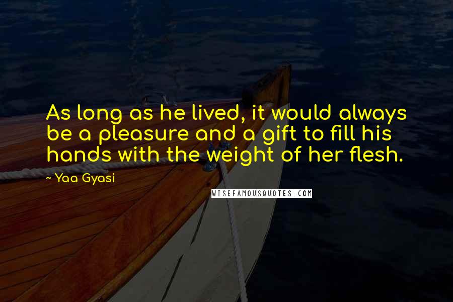Yaa Gyasi Quotes: As long as he lived, it would always be a pleasure and a gift to fill his hands with the weight of her flesh.