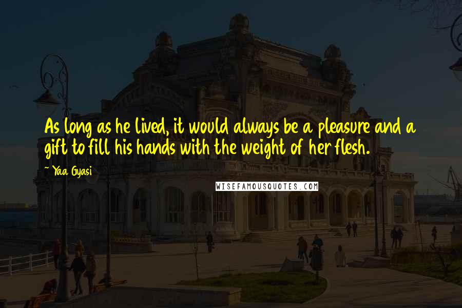 Yaa Gyasi Quotes: As long as he lived, it would always be a pleasure and a gift to fill his hands with the weight of her flesh.