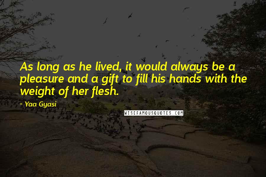 Yaa Gyasi Quotes: As long as he lived, it would always be a pleasure and a gift to fill his hands with the weight of her flesh.