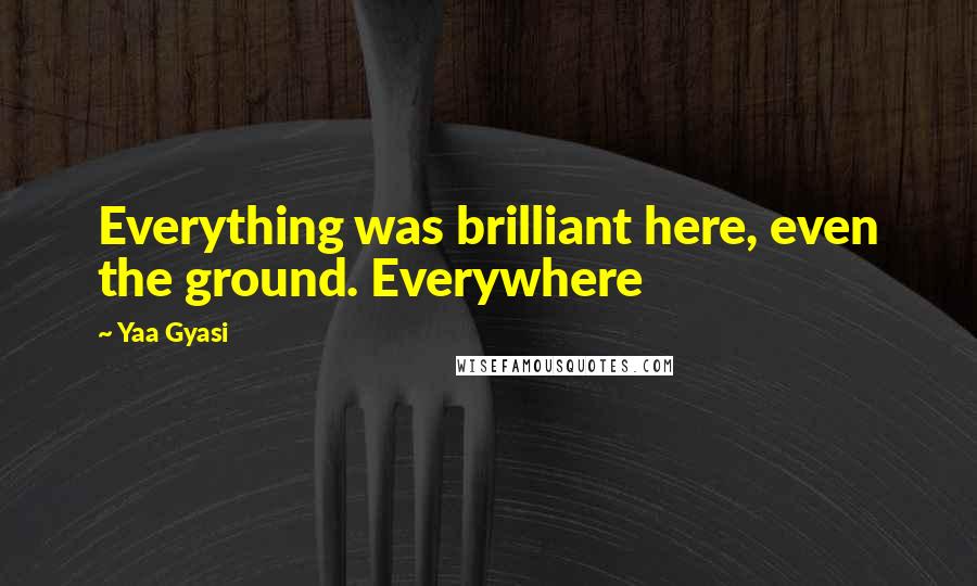 Yaa Gyasi Quotes: Everything was brilliant here, even the ground. Everywhere