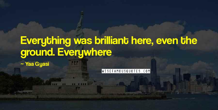 Yaa Gyasi Quotes: Everything was brilliant here, even the ground. Everywhere