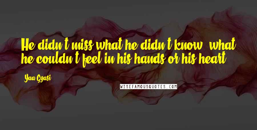 Yaa Gyasi Quotes: He didn't miss what he didn't know, what he couldn't feel in his hands or his heart.