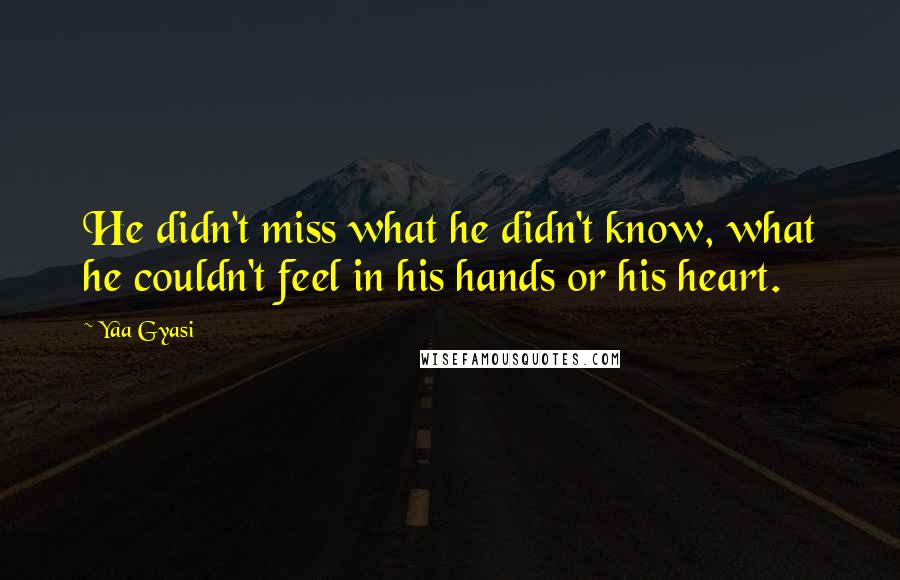 Yaa Gyasi Quotes: He didn't miss what he didn't know, what he couldn't feel in his hands or his heart.