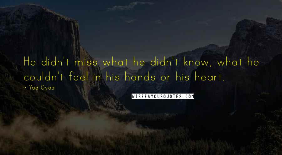 Yaa Gyasi Quotes: He didn't miss what he didn't know, what he couldn't feel in his hands or his heart.