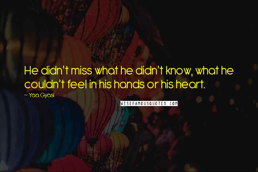 Yaa Gyasi Quotes: He didn't miss what he didn't know, what he couldn't feel in his hands or his heart.