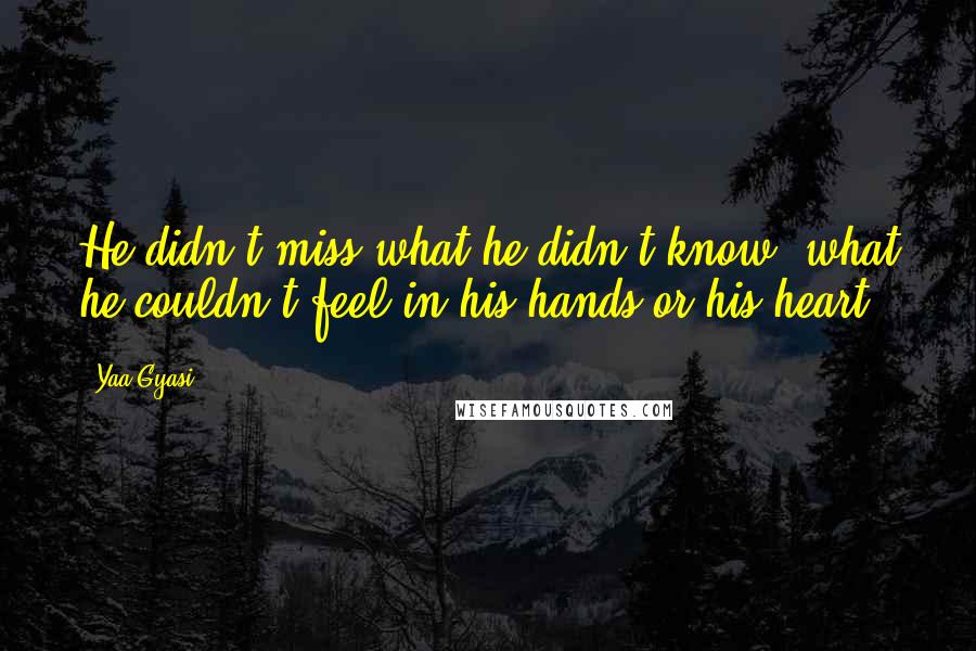 Yaa Gyasi Quotes: He didn't miss what he didn't know, what he couldn't feel in his hands or his heart.