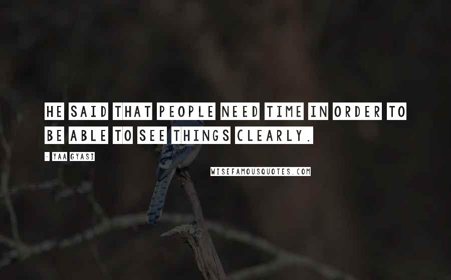 Yaa Gyasi Quotes: He said that people need time in order to be able to see things clearly.