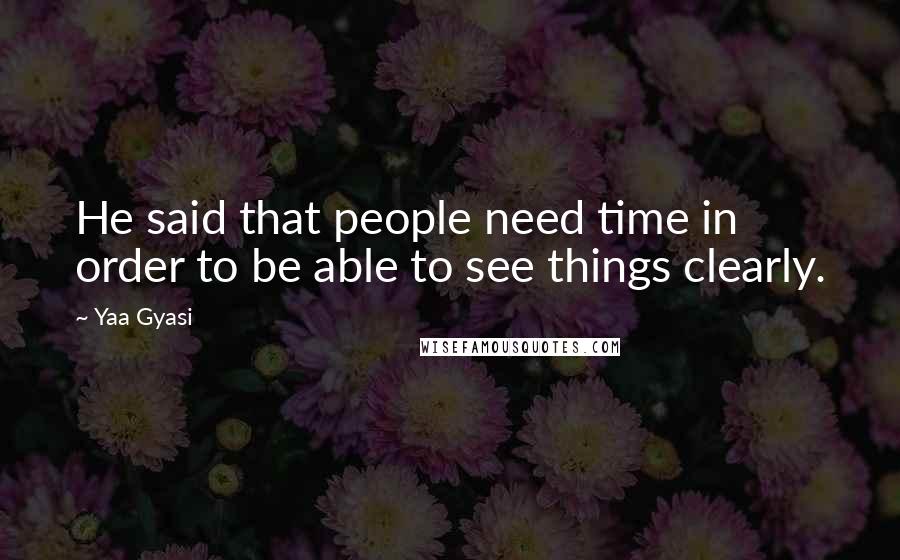 Yaa Gyasi Quotes: He said that people need time in order to be able to see things clearly.