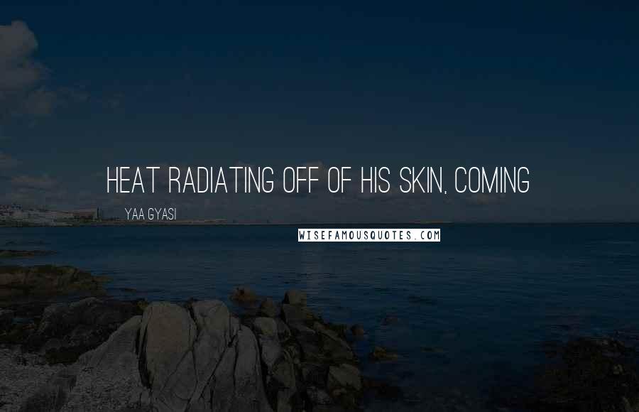Yaa Gyasi Quotes: heat radiating off of his skin, coming