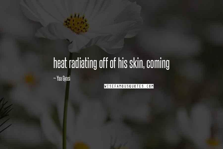 Yaa Gyasi Quotes: heat radiating off of his skin, coming