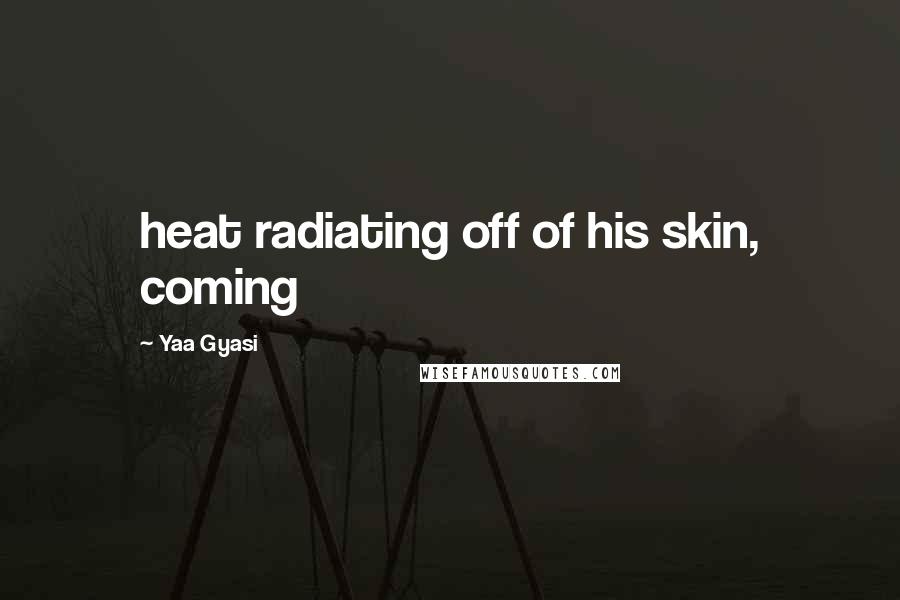 Yaa Gyasi Quotes: heat radiating off of his skin, coming