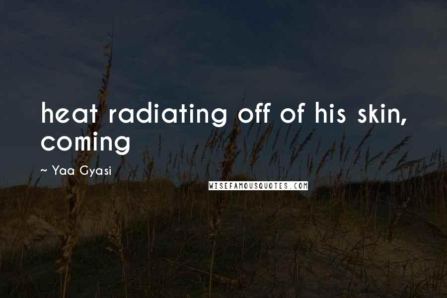 Yaa Gyasi Quotes: heat radiating off of his skin, coming