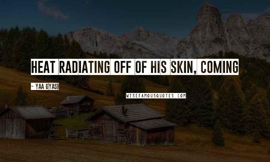 Yaa Gyasi Quotes: heat radiating off of his skin, coming